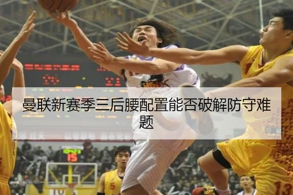 曼联新赛季三后腰配置能否破解防守难题