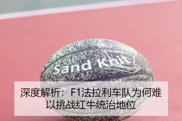 深度解析：F1法拉利车队为何难以挑战红牛统治地位