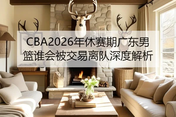 CBA2026年休赛期广东男篮谁会被交易离队深度解析