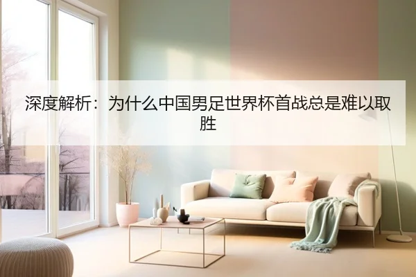 深度解析：为什么中国男足世界杯首战总是难以取胜
