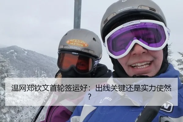 温网郑钦文首轮签运好：出线关键还是实力使然？
